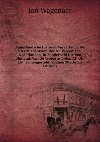 Обложка книги Vaderlandsche Historie: Vervattende De Geschiedenissen Der Nu Vereenigde Nederlanden, in Zonderheid Die Van Holland, Van De Vroegste Tyden Af: Uit De . Samengesteld, Volume 20 (Dutch Edition), Jan Wagenaar