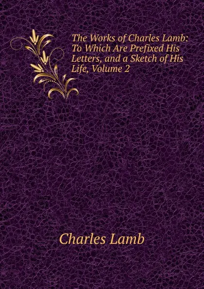 Обложка книги The Works of Charles Lamb: To Which Are Prefixed His Letters, and a Sketch of His Life, Volume 2, Lamb Charles