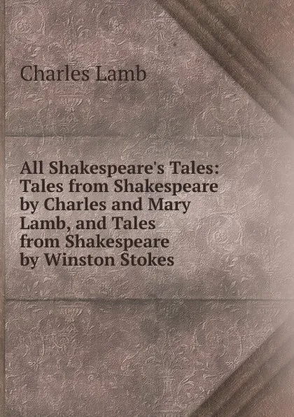 Обложка книги All Shakespeare.s Tales: Tales from Shakespeare by Charles and Mary Lamb, and Tales from Shakespeare by Winston Stokes, Lamb Charles