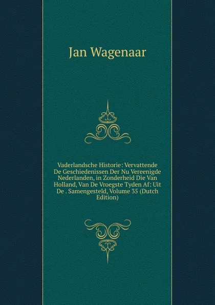 Обложка книги Vaderlandsche Historie: Vervattende De Geschiedenissen Der Nu Vereenigde Nederlanden, in Zonderheid Die Van Holland, Van De Vroegste Tyden Af: Uit De . Samengesteld, Volume 35 (Dutch Edition), Jan Wagenaar