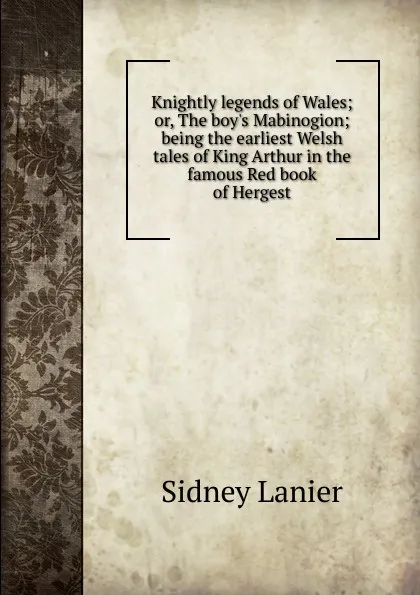 Обложка книги Knightly legends of Wales; or, The boy.s Mabinogion; being the earliest Welsh tales of King Arthur in the famous Red book of Hergest, Sidney Lanier