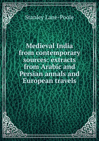 Обложка книги Medieval India from contemporary sources: extracts from Arabic and Persian annals and European travels, Stanley Lane-Poole