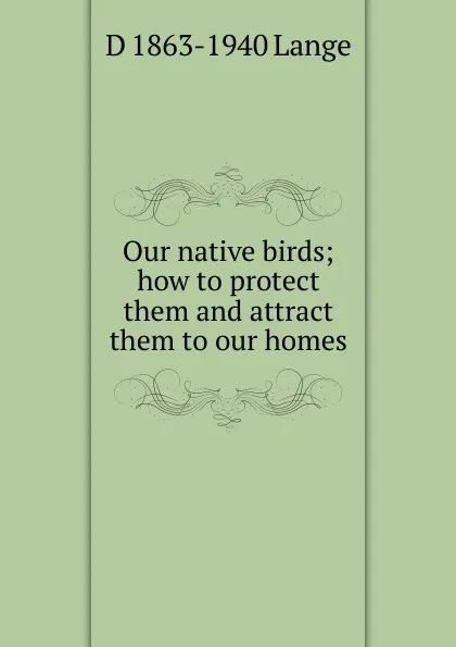 Обложка книги Our native birds; how to protect them and attract them to our homes, D 1863-1940 Lange