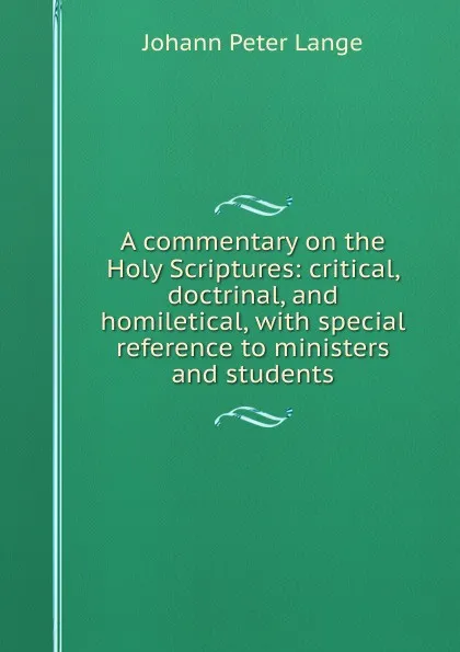 Обложка книги A commentary on the Holy Scriptures: critical, doctrinal, and homiletical, with special reference to ministers and students, Lange Johann Peter