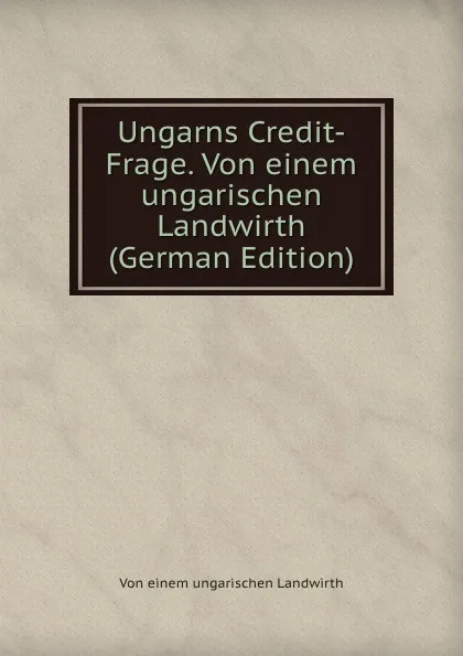 Обложка книги Ungarns Credit-Frage. Von einem ungarischen Landwirth (German Edition), Von einem ungarischen Landwirth