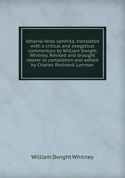 Обложка книги Atharva-Veda samhita; translated with a critical and exegetical commentary by William Dwight Whitney. Revised and brought nearer to completion and edited by Charles Rockwell Lanman, Whitney William Dwight