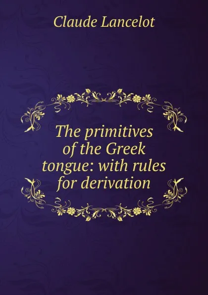 Обложка книги The primitives of the Greek tongue: with rules for derivation, Claude Lancelot