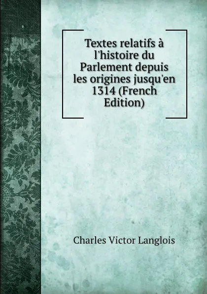 Обложка книги Textes relatifs a l.histoire du Parlement depuis les origines jusqu.en 1314 (French Edition), Charles Victor Langlois