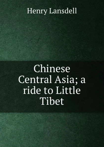 Обложка книги Chinese Central Asia; a ride to Little Tibet, Henry Lansdell