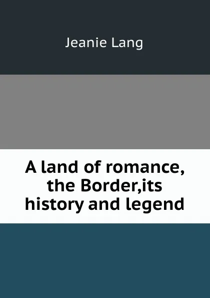 Обложка книги A land of romance,the Border,its history and legend, Jeanie Lang