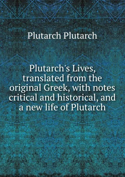 Обложка книги Plutarch.s Lives, translated from the original Greek, with notes critical and historical, and a new life of Plutarch, Plutarch