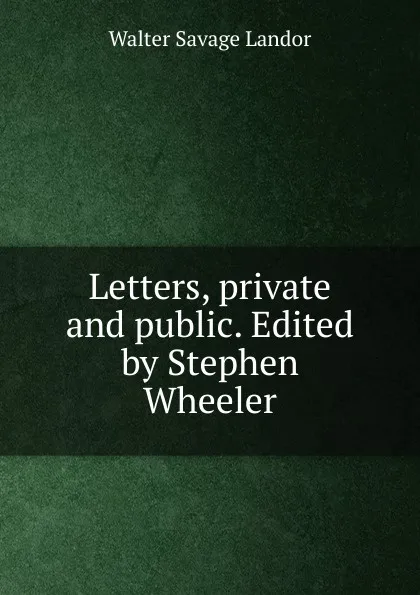 Обложка книги Letters, private and public. Edited by Stephen Wheeler, Walter Savage Landor