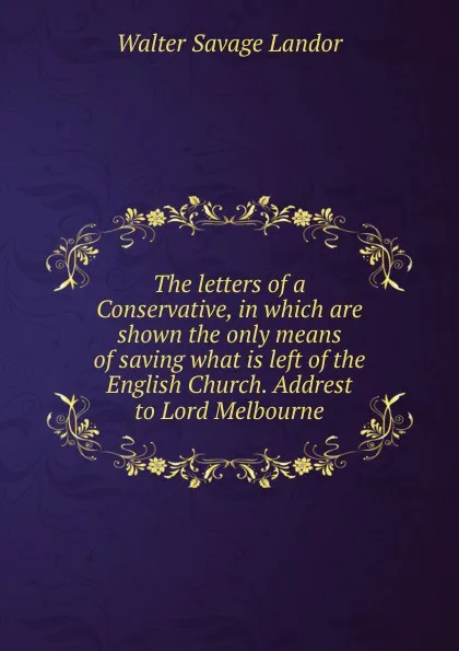 Обложка книги The letters of a Conservative, in which are shown the only means of saving what is left of the English Church. Addrest to Lord Melbourne, Walter Savage Landor