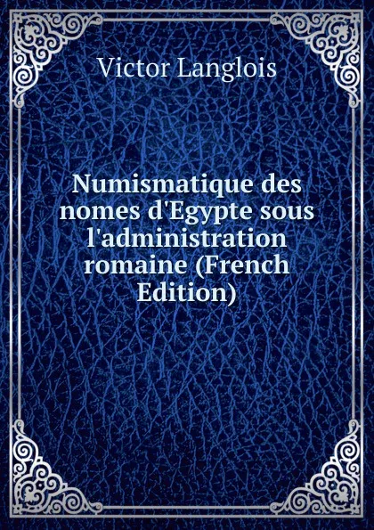 Обложка книги Numismatique des nomes d.Egypte sous l.administration romaine (French Edition), Victor Langlois