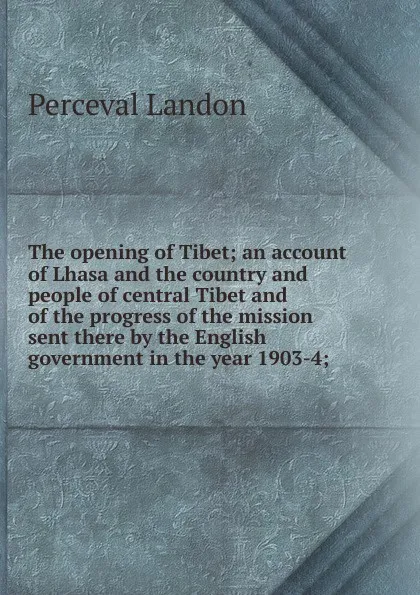 Обложка книги The opening of Tibet; an account of Lhasa and the country and people of central Tibet and of the progress of the mission sent there by the English government in the year 1903-4;, Perceval Landon