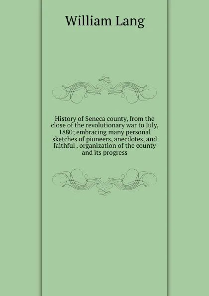 Обложка книги History of Seneca county, from the close of the revolutionary war to July, 1880; embracing many personal sketches of pioneers, anecdotes, and faithful . organization of the county and its progress, William Lang