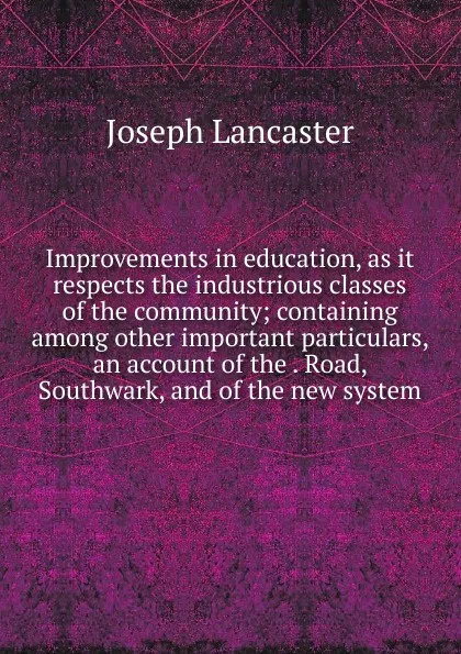 Обложка книги Improvements in education, as it respects the industrious classes of the community; containing among other important particulars, an account of the . Road, Southwark, and of the new system, Joseph Lancaster