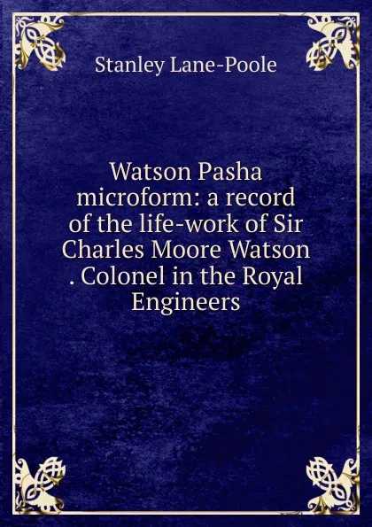 Обложка книги Watson Pasha microform: a record of the life-work of Sir Charles Moore Watson . Colonel in the Royal Engineers, Stanley Lane-Poole