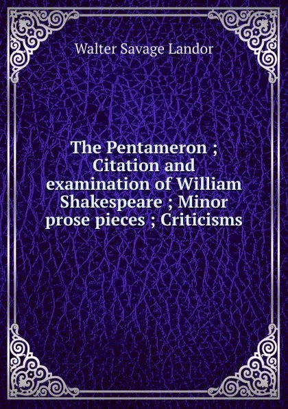 Обложка книги The Pentameron ; Citation and examination of William Shakespeare ; Minor prose pieces ; Criticisms, Walter Savage Landor