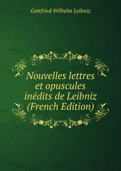 Обложка книги Nouvelles lettres et opuscules inedits de Leibniz (French Edition), Готфрид Вильгельм Лейбниц