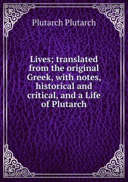 Обложка книги Lives; translated from the original Greek, with notes, historical and critical, and a Life of Plutarch, Plutarch