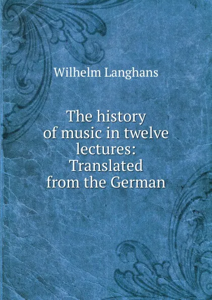 Обложка книги The history of music in twelve lectures: Translated from the German, Wilhelm Langhans