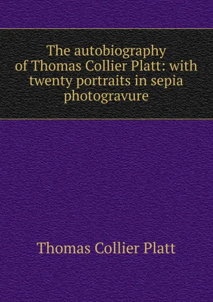 Обложка книги The autobiography of Thomas Collier Platt: with twenty portraits in sepia photogravure, Thomas Collier Platt