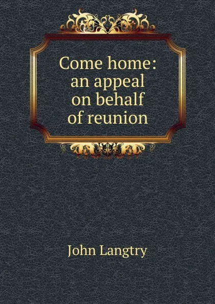 Обложка книги Come home: an appeal on behalf of reunion, John Langtry