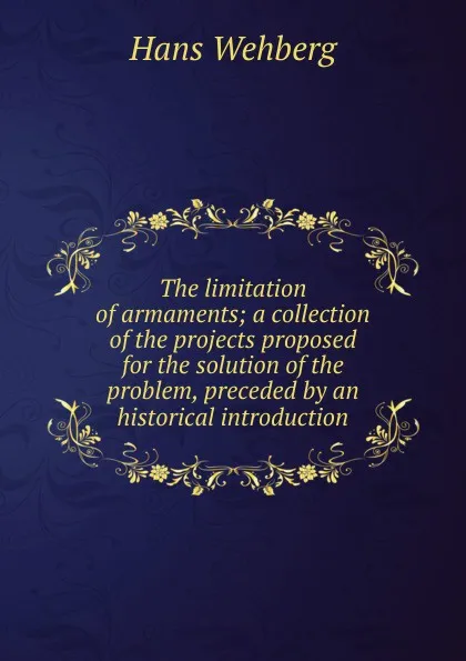 Обложка книги The limitation of armaments; a collection of the projects proposed for the solution of the problem, preceded by an historical introduction, Hans Wehberg