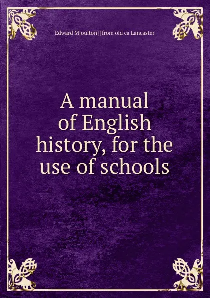 Обложка книги A manual of English history, for the use of schools, Edward M[oulton] [from old ca Lancaster