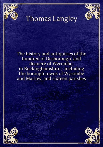 Обложка книги The history and antiquities of the hundred of Desborough, and deanery of Wycombe, in Buckinghamshire;: including the borough towns of Wycombe and Marlow, and sixteen parishes., Thomas Langley