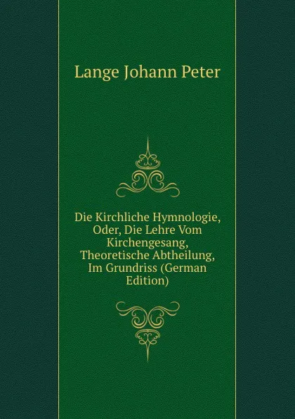 Обложка книги Die Kirchliche Hymnologie, Oder, Die Lehre Vom Kirchengesang, Theoretische Abtheilung, Im Grundriss (German Edition), Lange Johann Peter