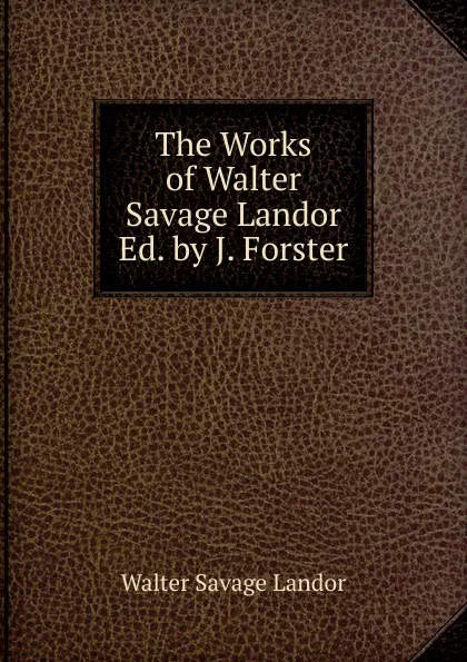 Обложка книги The Works of Walter Savage Landor Ed. by J. Forster., Walter Savage Landor