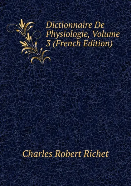 Обложка книги Dictionnaire De Physiologie, Volume 3 (French Edition), Charles Robert Richet