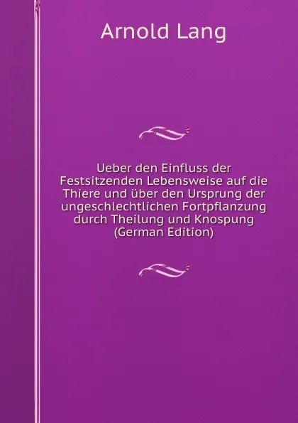 Обложка книги Ueber den Einfluss der Festsitzenden Lebensweise auf die Thiere und uber den Ursprung der ungeschlechtlichen Fortpflanzung durch Theilung und Knospung (German Edition), Arnold Lang