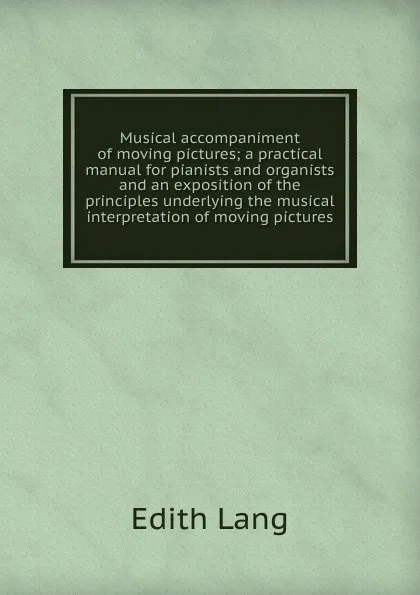 Обложка книги Musical accompaniment of moving pictures; a practical manual for pianists and organists and an exposition of the principles underlying the musical interpretation of moving pictures, Edith Lang