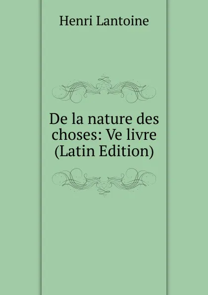 Обложка книги De la nature des choses: Ve livre (Latin Edition), Henri Lantoine