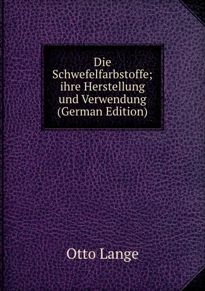 Обложка книги Die Schwefelfarbstoffe; ihre Herstellung und Verwendung (German Edition), Otto Lange