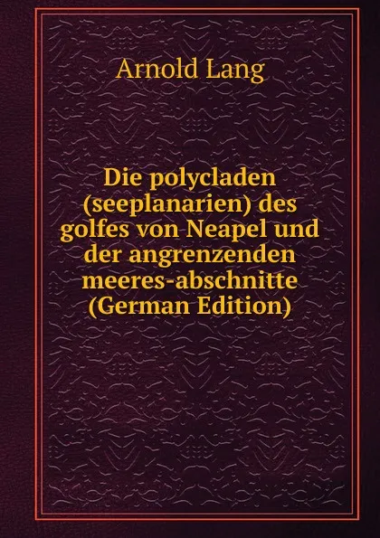 Обложка книги Die polycladen (seeplanarien) des golfes von Neapel und der angrenzenden meeres-abschnitte (German Edition), Arnold Lang