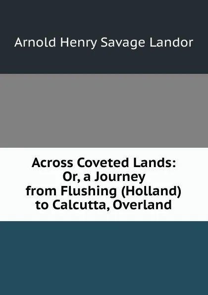 Обложка книги Across Coveted Lands: Or, a Journey from Flushing (Holland) to Calcutta, Overland, Arnold Henry Savage Landor