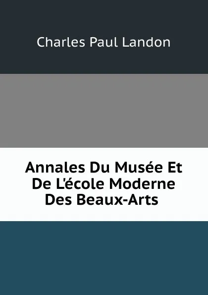 Обложка книги Annales Du Musee Et De L.ecole Moderne Des Beaux-Arts ., Charles Paul Landon