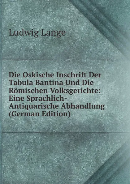 Обложка книги Die Oskische Inschrift Der Tabula Bantina Und Die Romischen Volksgerichte: Eine Sprachlich-Antiquarische Abhandlung (German Edition), Ludwig Lange