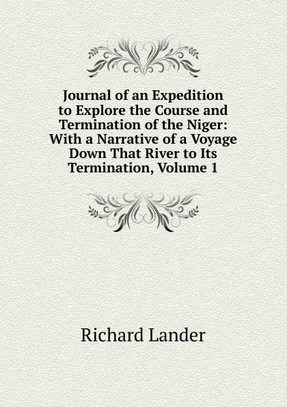 Обложка книги Journal of an Expedition to Explore the Course and Termination of the Niger: With a Narrative of a Voyage Down That River to Its Termination, Volume 1, Richard Lander