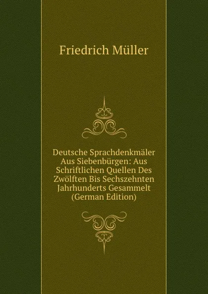 Обложка книги Deutsche Sprachdenkmaler Aus Siebenburgen: Aus Schriftlichen Quellen Des Zwolften Bis Sechszehnten Jahrhunderts Gesammelt (German Edition), Friedrich Müller