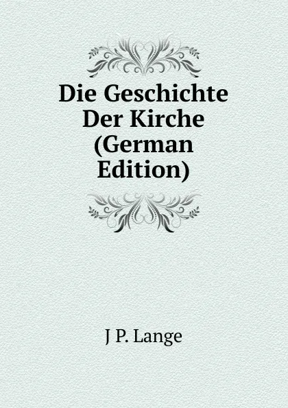 Обложка книги Die Geschichte Der Kirche (German Edition), J P. Lange