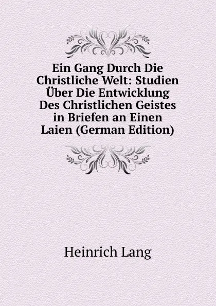 Обложка книги Ein Gang Durch Die Christliche Welt: Studien Uber Die Entwicklung Des Christlichen Geistes in Briefen an Einen Laien (German Edition), Heinrich Lang