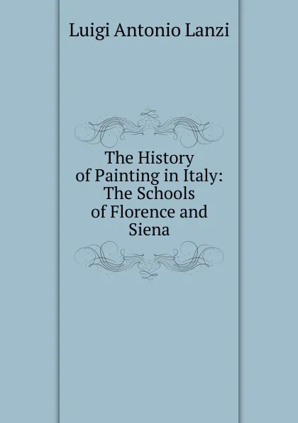 Обложка книги The History of Painting in Italy: The Schools of Florence and Siena, Luigi Antonio Lanzi