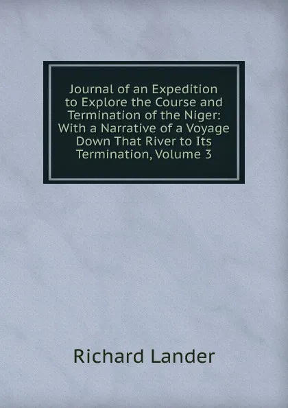 Обложка книги Journal of an Expedition to Explore the Course and Termination of the Niger: With a Narrative of a Voyage Down That River to Its Termination, Volume 3, Richard Lander