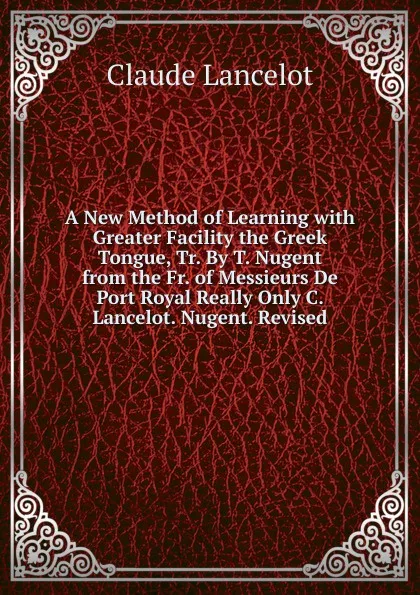 Обложка книги A New Method of Learning with Greater Facility the Greek Tongue, Tr. By T. Nugent from the Fr. of Messieurs De Port Royal Really Only C. Lancelot. Nugent. Revised, Claude Lancelot