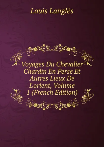 Обложка книги Voyages Du Chevalier Chardin En Perse Et Autres Lieux De L.orient, Volume 1 (French Edition), Louis Langlès